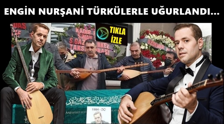 Engin Nurşani t&uuml;rk&uuml;lerle uğurlandı...