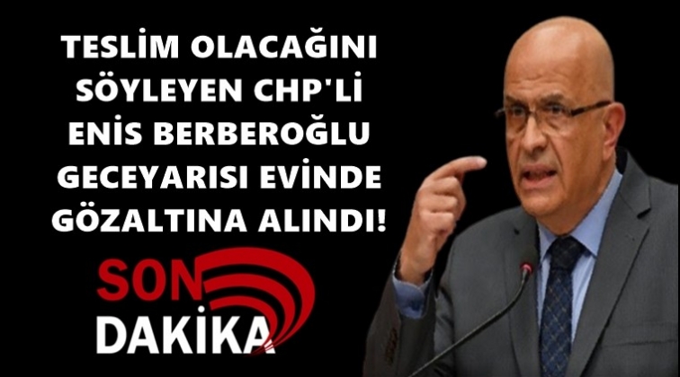 Enis Berberoğlu evinde g&ouml;zaltına alındı!