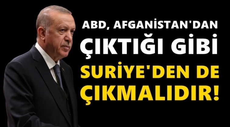 Erdoğan: ABD, Suriye'den de &ccedil;ıkmalıdır...