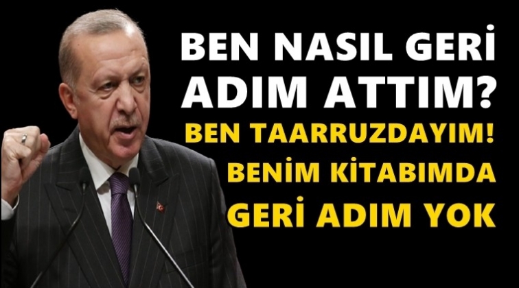 Erdoğan: Ben nasıl geri adım attım? Ben taarruzdayım!