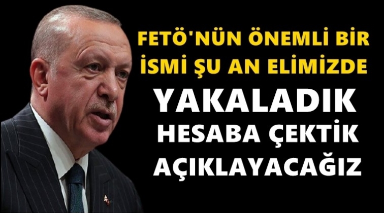 Erdoğan: FETÖ'den önemli bir ismi yakaladık!