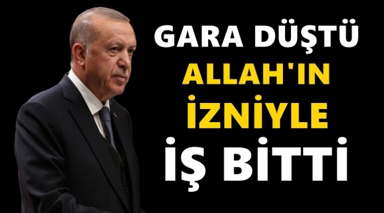 Erdoğan: Gara d&uuml;şt&uuml;, iş bitti