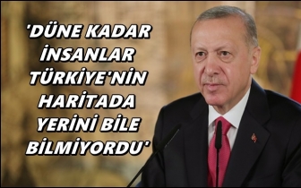 Erdoğan: İnsanlar Türkiye'nin yerini bile bilmiyordu