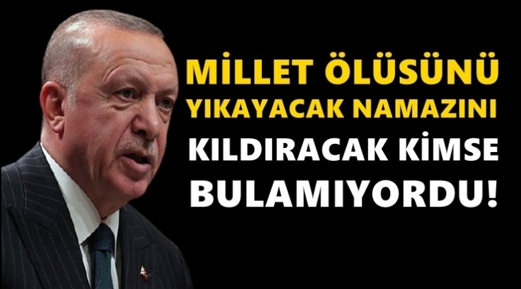 Erdoğan: Millet &ouml;l&uuml;s&uuml;n&uuml; yıkayacak kimse bulamıyordu!
