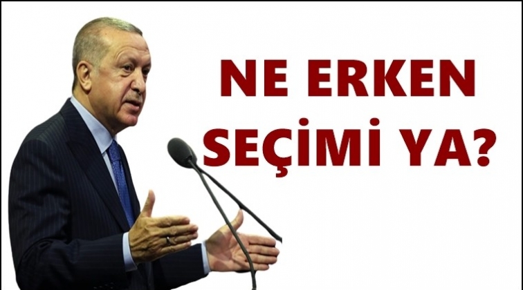 Erdoğan: Ne erken se&ccedil;imi ya?