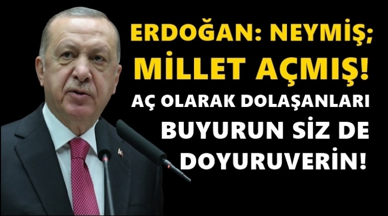 Erdoğan: Neymiş; millet a&ccedil;mış, siz de doyuruverin!..