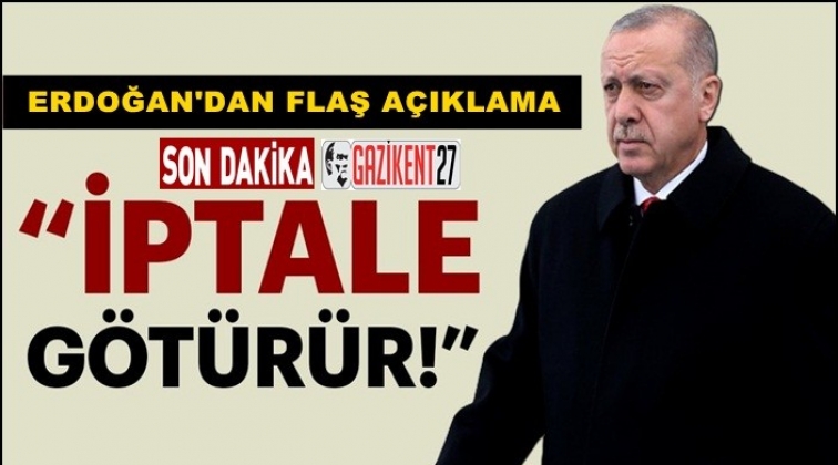 Erdoğan: Samimi bir davranış olsa, bu iptale götürür