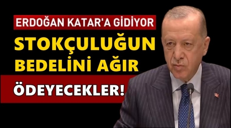 Erdoğan: Stokçuluk yenilir yutulur değil...