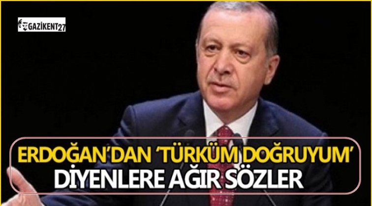 Erdoğan'dan "Türküm doğruyum" diyenlere ağır sözler