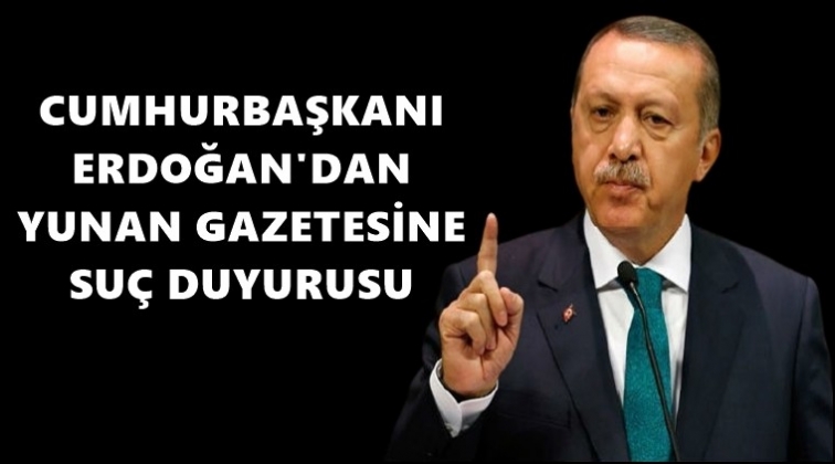 Erdoğan&rsquo;dan Yunan gazetesine su&ccedil; duyurusu