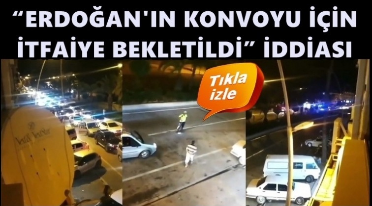 Erdoğan'ın konvoyu i&ccedil;in itfaiye bekletildi mi?