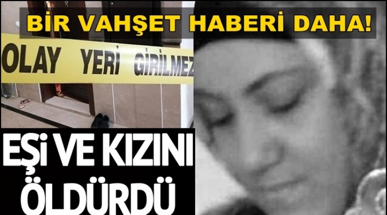 Eşi ve kızını &ouml;ld&uuml;r&uuml;p polise teslim oldu
