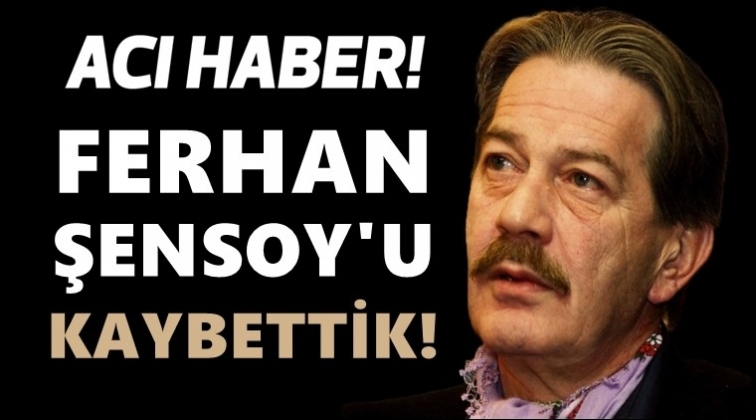 Ferhan Şensoy'u kaybettik!