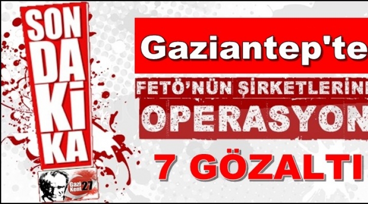 FETÖ şirketlerine operasyon: 7 gözaltı