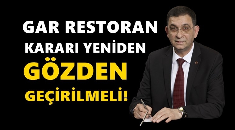 'Gar Restoran kararı yeniden g&ouml;zden ge&ccedil;irilmeli'
