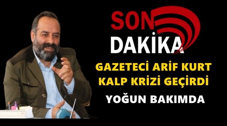 Gazeteci Arif Kurt kalp krizi ge&ccedil;irdi