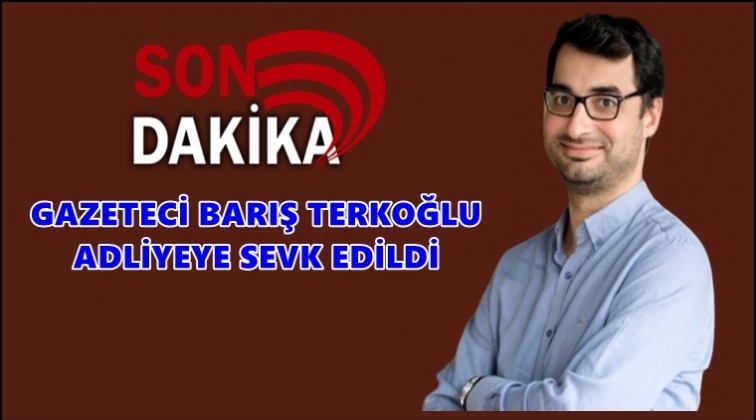 Gazeteci Terkoğlu adliyeye sevk edildi!