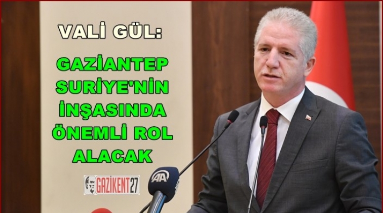 &ldquo;Gaziantep, Suriye&rsquo;nin inşasında &ouml;nemli bir rol alacak&rdquo;