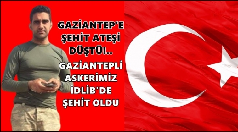 Gaziantepli asker İdlib'de şehit d&uuml;şt&uuml;!..
