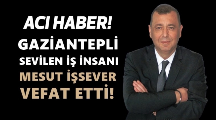 Gaziantepli iş insanı&nbsp;Mesut İşsever vefat etti!