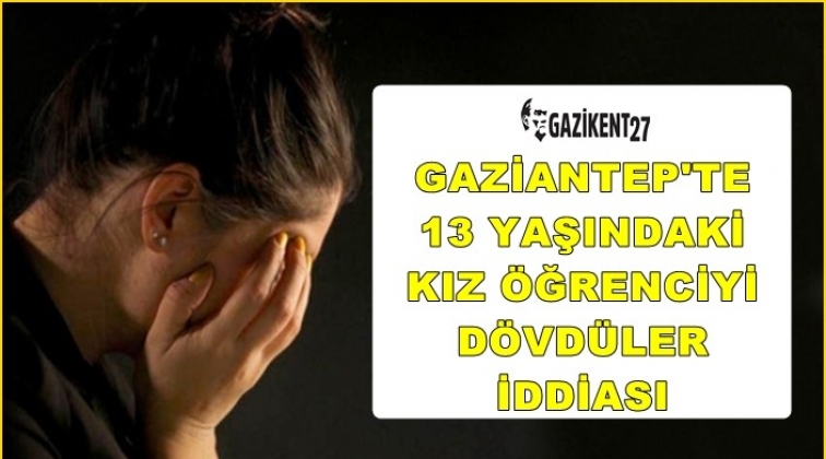 Gaziantep'te 13 yaşındaki kız dövüldü iddiası!