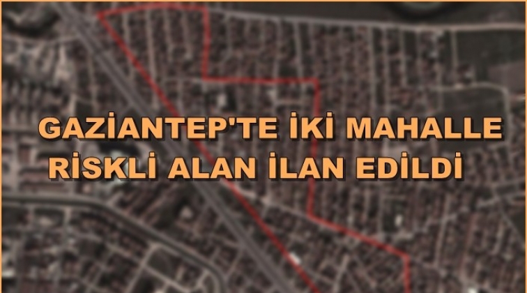 Gaziantep'te 2 mahalle riskli alan ilan edildi