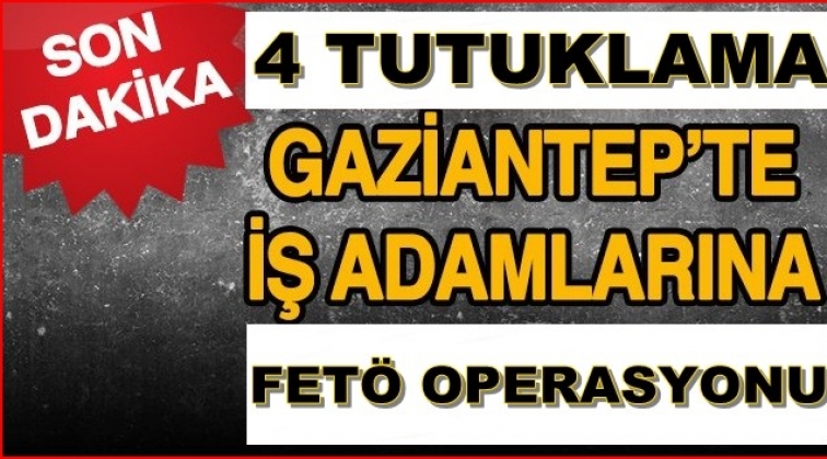 Gaziantep'te 4 iş adamı FETÖ'den tutuklandı