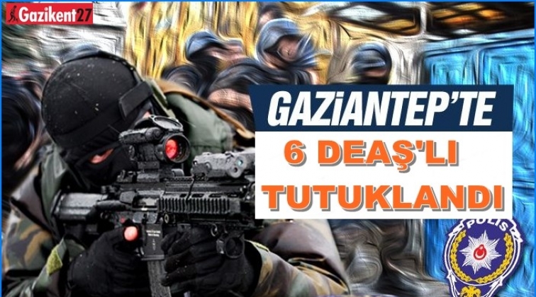 Gaziantep'te 6 DEAŞ'lı tutuklandı