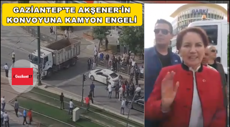 Gaziantep'te Akşener'in konvoyuna kamyon engeli...