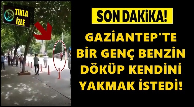 Gaziantepli gen&ccedil; kendini yakmak istedi!..