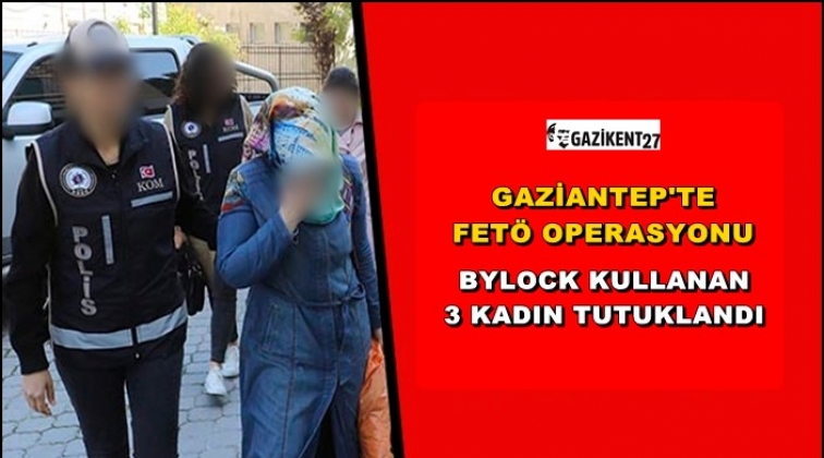 Gaziantep'te ByLock kullanan 3 kadın tutuklandı