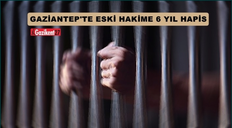 Gaziantep'te eski hakime 6 yıl hapis!