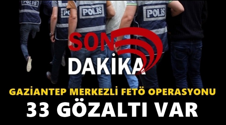 Gaziantep'te Fet&ouml; operasyonu: 33 g&ouml;zaltı