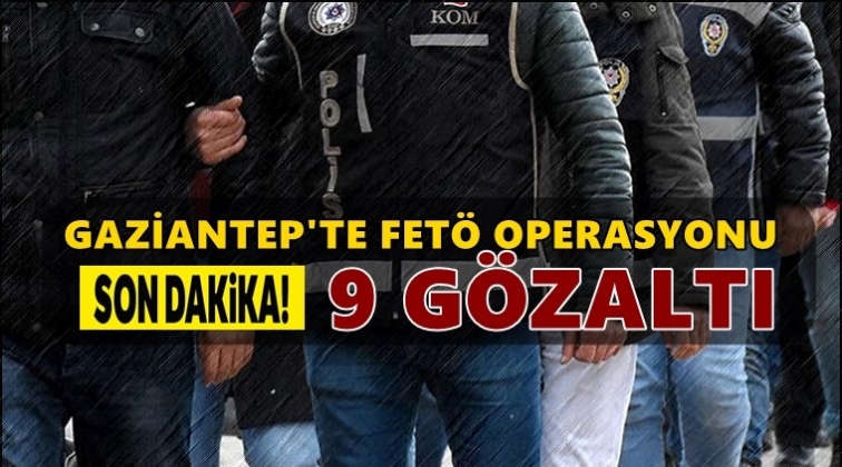 Gaziantep'te Fet&ouml; operasyonu: 9 g&ouml;zaltı