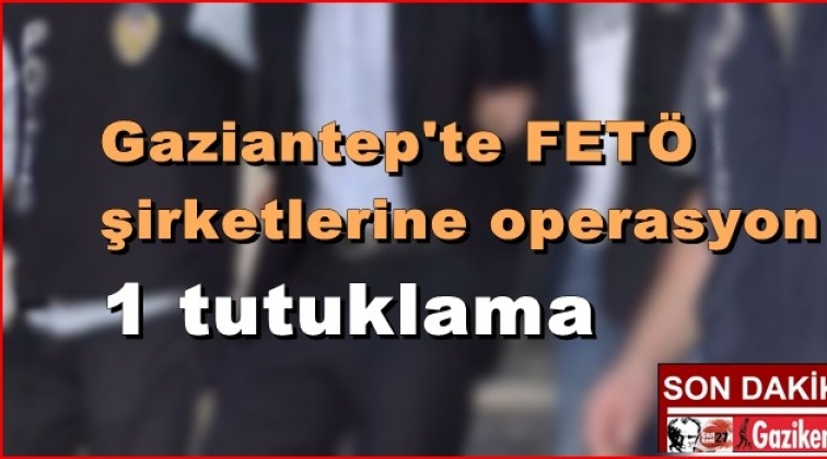 Gaziantep'te FETÖ şirketlerine operasyon: 1 tutuklama