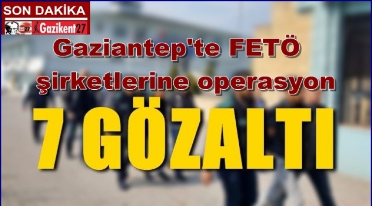 Gaziantep'te FETÖ şirketlerine operasyon: 7 gözaltı