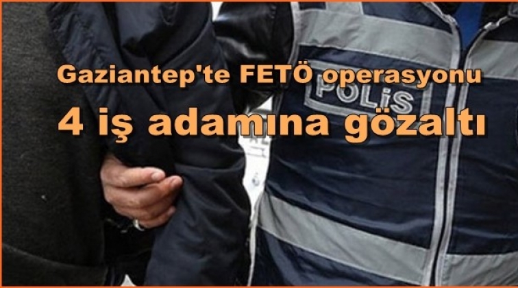 Gaziantep'te FETÖ'cü iş adamlarına operasyon