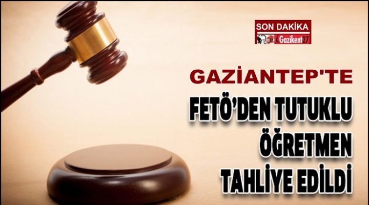 Gaziantep'te FETÖ'den tutuklu öğretmen tahliye edildi