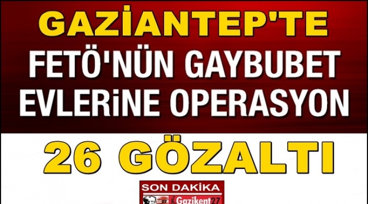 Gaziantep'te FETÖ'nün gaybubet evlerine operasyon