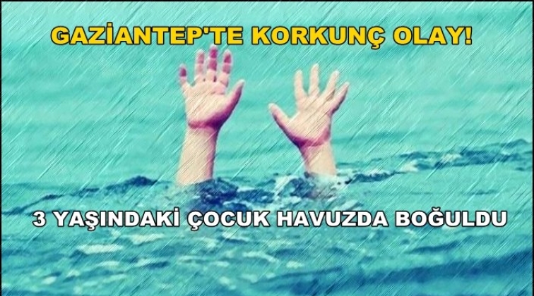 Gaziantep'te havuza d&uuml;şen 3 yaşındaki &ccedil;ocuk &ouml;ld&uuml;