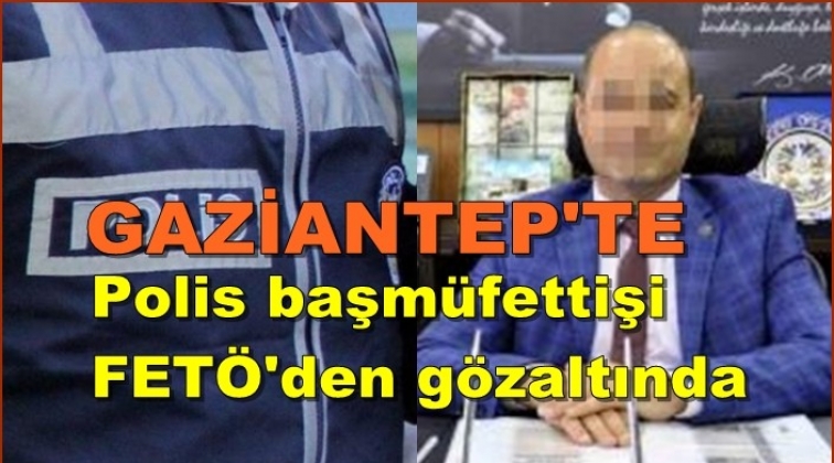 Gaziantep'te polis başmüfettişi FETÖ'den gözaltında