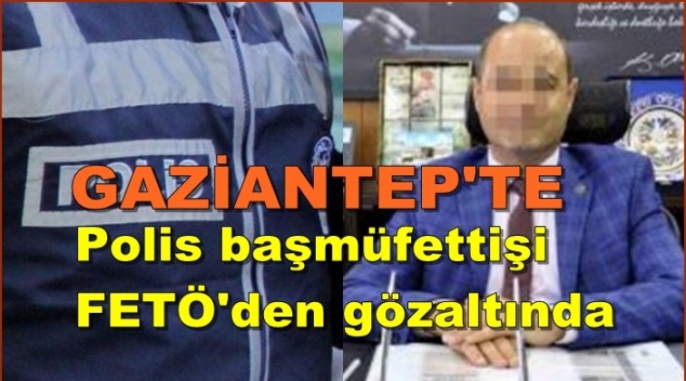 Gaziantep'te polis başmüfettişi FETÖ'den gözaltında
