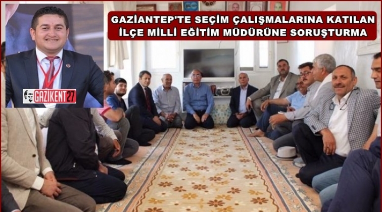 Gaziantep'te seçim çalışması yapan müdüre soruşturma