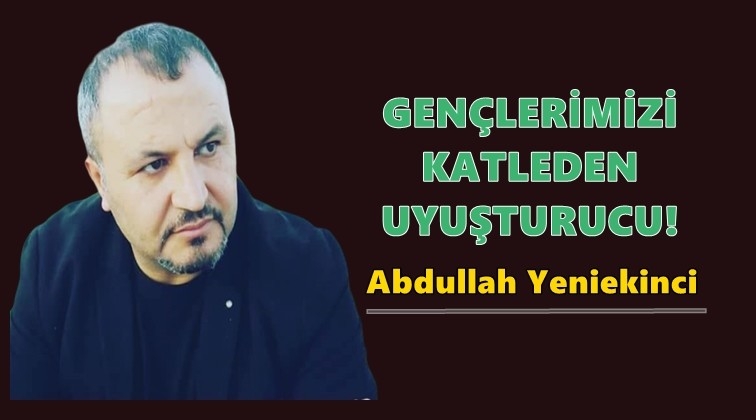 Gen&ccedil;lerimizi katleden uyuşturucu!