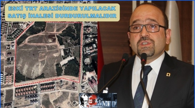 Girişken: TRT arazisinin satış ihalesi durdurulmalı