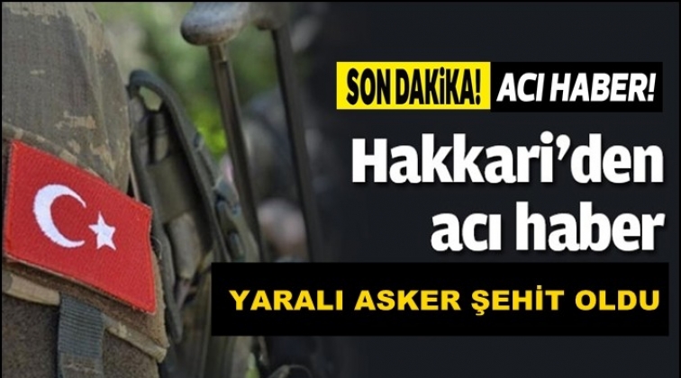 Hakkari&rsquo;de yaralanan asker şehit oldu!