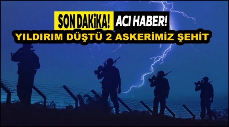 Hakkari&rsquo;de yıldırım d&uuml;şt&uuml; 2 asker şehit oldu