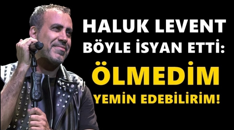 Haluk Levent: Ölmedim, yemin edebilirim...