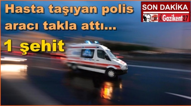 Hasta taşıyan polis aracı takla attı: 1 şehit