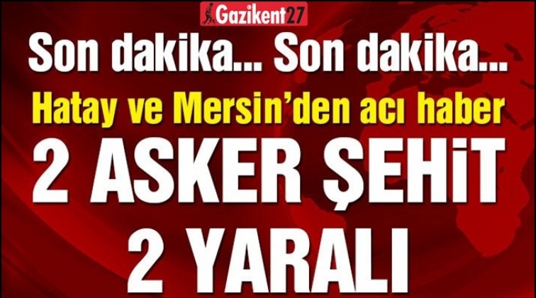 Hatay ve Mersin’den acı haber: 2 şehit 2 yaralı